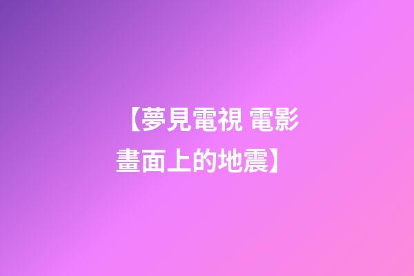 【夢見電視 電影畫面上的地震】